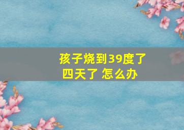 孩子烧到39度了 四天了 怎么办